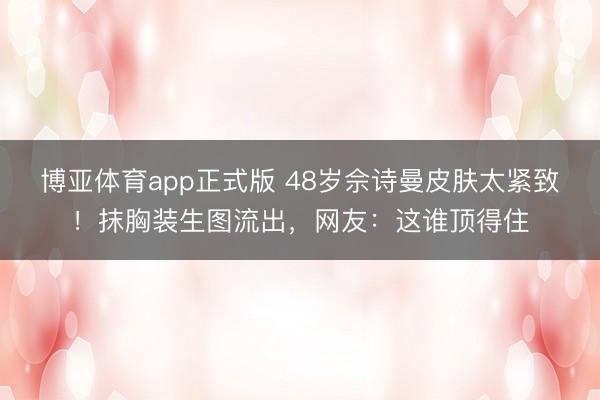 博亚体育app正式版 48岁佘诗曼皮肤太紧致！抹胸装生图流出，网友：这谁顶得住