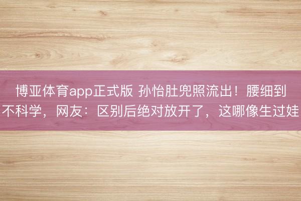 博亚体育app正式版 孙怡肚兜照流出！腰细到不科学，网友：区别后绝对放开了，这哪像生过娃