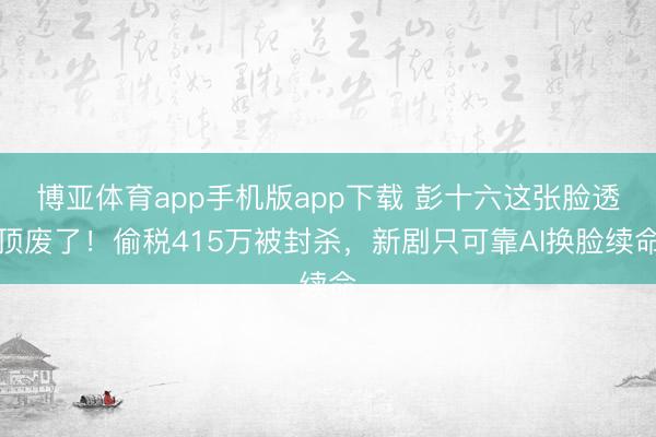 博亚体育app手机版app下载 彭十六这张脸透顶废了！偷税415万被封杀，新剧只可靠AI换脸续命