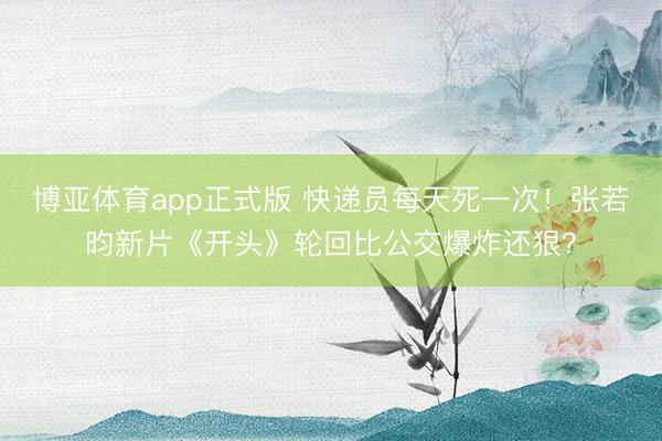 博亚体育app正式版 快递员每天死一次！张若昀新片《开头》轮回比公交爆炸还狠？
