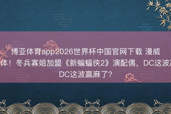 博亚体育app2026世界杯中国官网下载 漫威CP再合体!冬兵寡姐加盟《新蝙蝠侠2》演配偶,DC这波赢麻了?