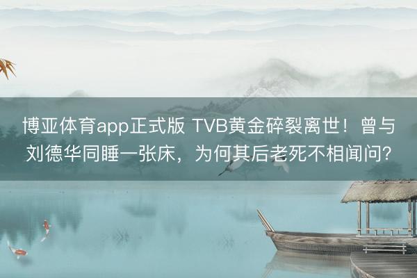 博亚体育app正式版 TVB黄金碎裂离世！曾与刘德华同睡一张床，为何其后老死不相闻问？