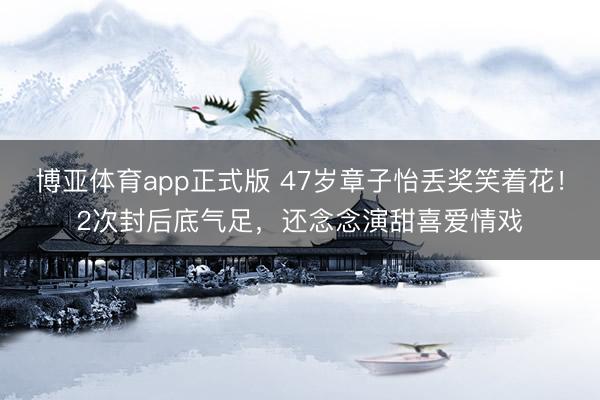 博亚体育app正式版 47岁章子怡丢奖笑着花!2次封后底气足,还念念演甜喜爱情戏