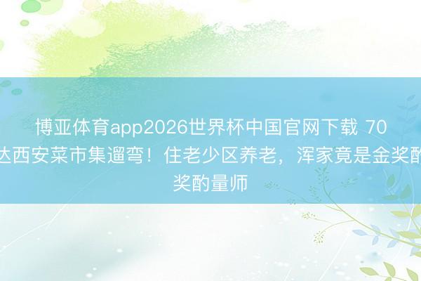 博亚体育app2026世界杯中国官网下载 70岁郭达西安菜市集遛弯!住老少区养老,浑家竟是金奖酌量师