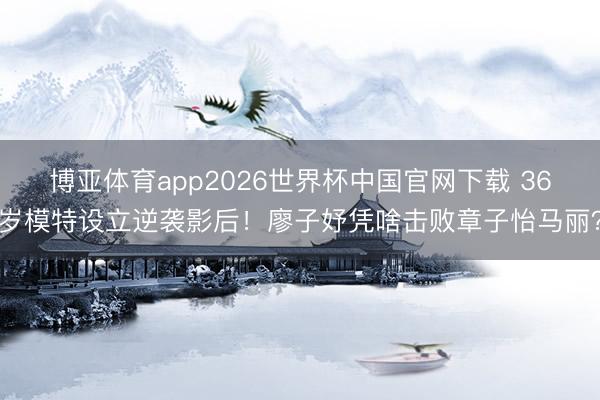 博亚体育app2026世界杯中国官网下载 36岁模特设立逆袭影后!廖子妤凭啥击败章子怡马丽?