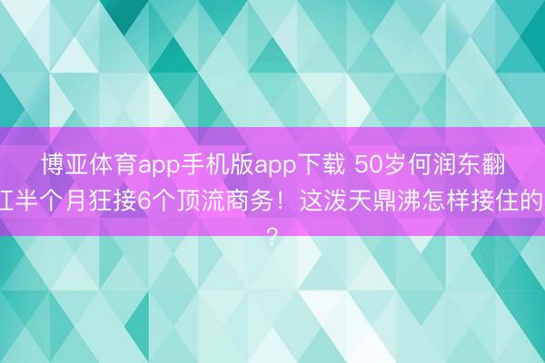博亚体育app手机版app下载 50岁何润东翻红半个月狂接6个顶流商务！这泼天鼎沸怎样接住的？