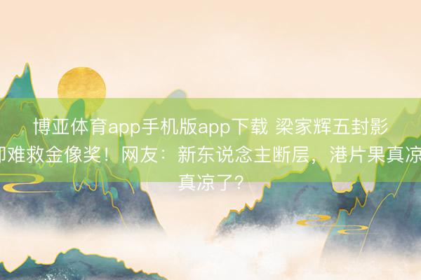 博亚体育app手机版app下载 梁家辉五封影帝却难救金像奖！网友：新东说念主断层，港片果真凉了？