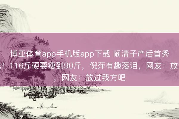 博亚体育app手机版app下载 阚清子产后首秀腰身曝光！116斤硬要瘦到90斤，倪萍有趣落泪，网友：放过我方吧
