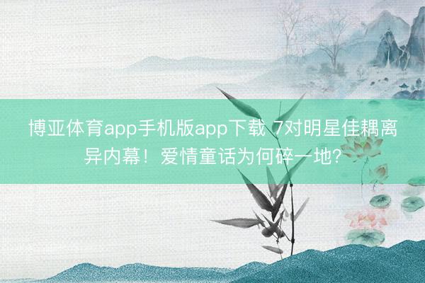 博亚体育app手机版app下载 7对明星佳耦离异内幕！爱情童话为何碎一地？