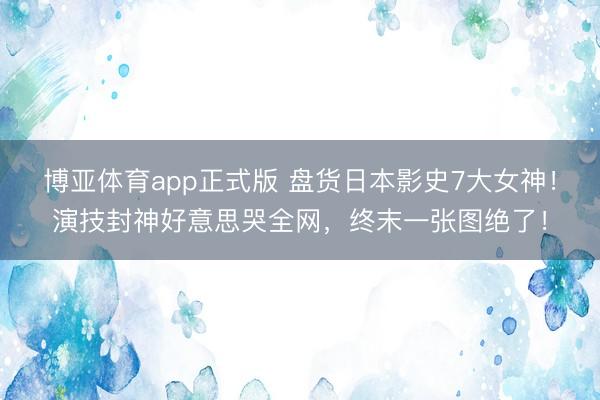 博亚体育app正式版 盘货日本影史7大女神！演技封神好意思哭全网，终末一张图绝了！
