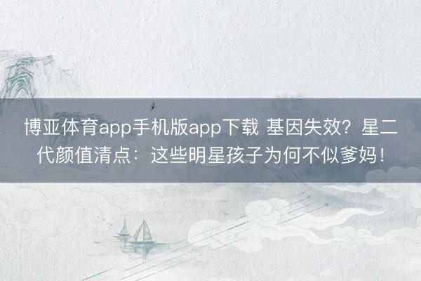 博亚体育app手机版app下载 基因失效？星二代颜值清点：这些明星孩子为何不似爹妈！