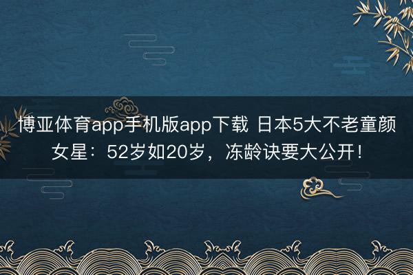 博亚体育app手机版app下载 日本5大不老童颜女星：52岁如20岁，冻龄诀要大公开！