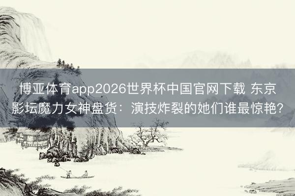 博亚体育app2026世界杯中国官网下载 东京影坛魔力女神盘货:演技炸裂的她们谁最惊艳?