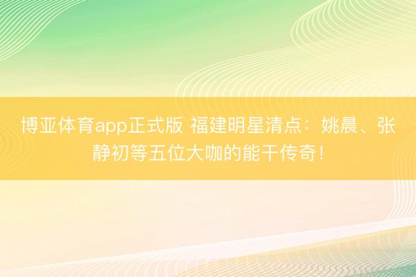 博亚体育app正式版 福建明星清点:姚晨、张静初等五位大咖的能干传奇!