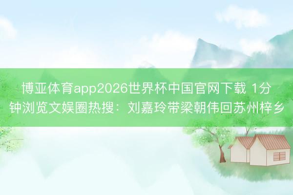 博亚体育app2026世界杯中国官网下载 1分钟浏览文娱圈热搜：刘嘉玲带梁朝伟回苏州梓乡