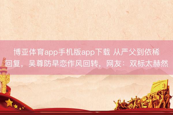 博亚体育app手机版app下载 从严父到依稀回复，吴尊防早恋作风回转，网友：双标太赫然