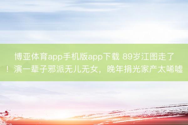 博亚体育app手机版app下载 89岁江图走了！演一辈子邪派无儿无女，晚年捐光家产太唏嘘
