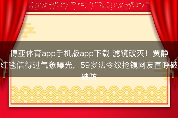 博亚体育app手机版app下载 滤镜破灭!贾静雯红毯信得过气象曝光,59岁法令纹抢镜网友直呼破防