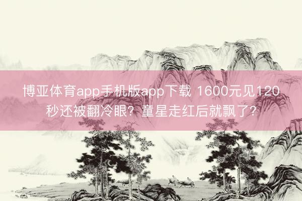 博亚体育app手机版app下载 1600元见120秒还被翻冷眼？童星走红后就飘了？