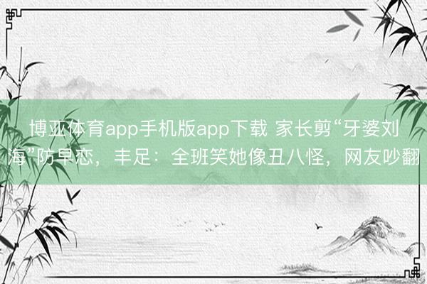 博亚体育app手机版app下载 家长剪“牙婆刘海”防早恋，丰足：全班笑她像丑八怪，网友吵翻