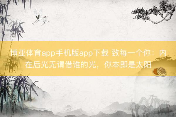 博亚体育app手机版app下载 致每一个你:内在后光无谓借谁的光,你本即是太阳