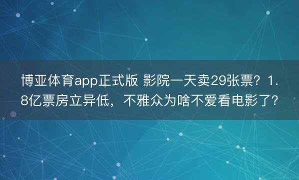博亚体育app正式版 影院一天卖29张票？1.8亿票房立异低，不雅众为啥不爱看电影了？