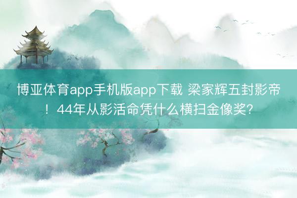 博亚体育app手机版app下载 梁家辉五封影帝！44年从影活命凭什么横扫金像奖？