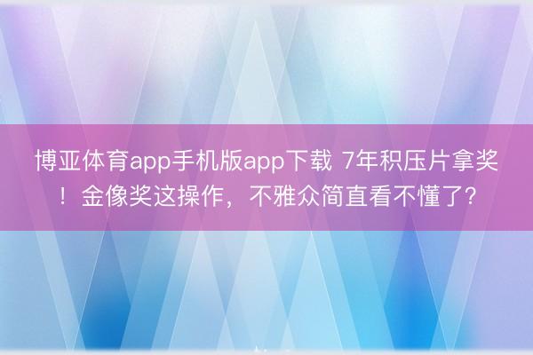 博亚体育app手机版app下载 7年积压片拿奖！金像奖这操作，不雅众简直看不懂了？