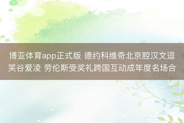 博亚体育app正式版 德约科维奇北京腔汉文逗笑谷爱凌 劳伦斯受奖礼跨国互动成年度名场合