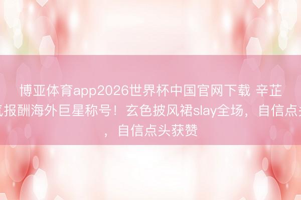 博亚体育app2026世界杯中国官网下载 辛芷蕾霸气报酬海外巨星称号！玄色披风裙slay全场，自信点头获赞