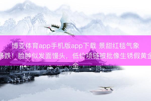 博亚体育app手机版app下载 景甜红毯气象暴跌!脸肿似发面馒头,低价项链被批像生锈假黄金