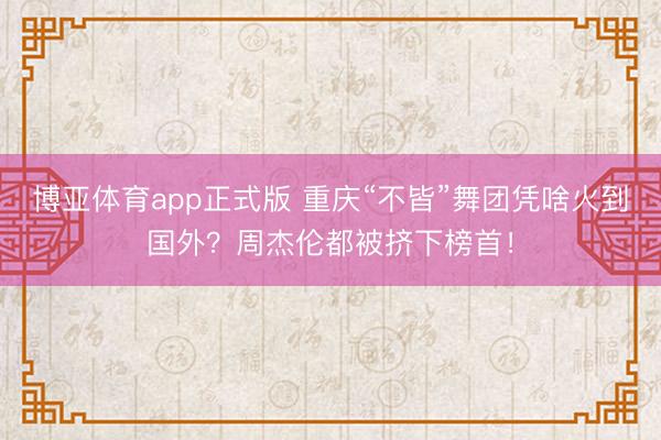 博亚体育app正式版 重庆“不皆”舞团凭啥火到国外？周杰伦都被挤下榜首！