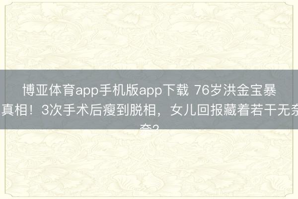 博亚体育app手机版app下载 76岁洪金宝暴瘦真相！3次手术后瘦到脱相，女儿回报藏着若干无奈？