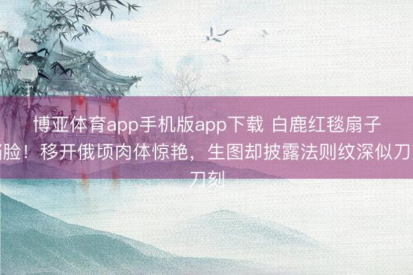 博亚体育app手机版app下载 白鹿红毯扇子挡脸！移开俄顷肉体惊艳，生图却披露法则纹深似刀刻