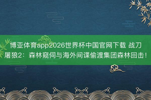 博亚体育app2026世界杯中国官网下载 战刀屠狼2：森林窥伺与海外间谍偷渡集团森林回击！