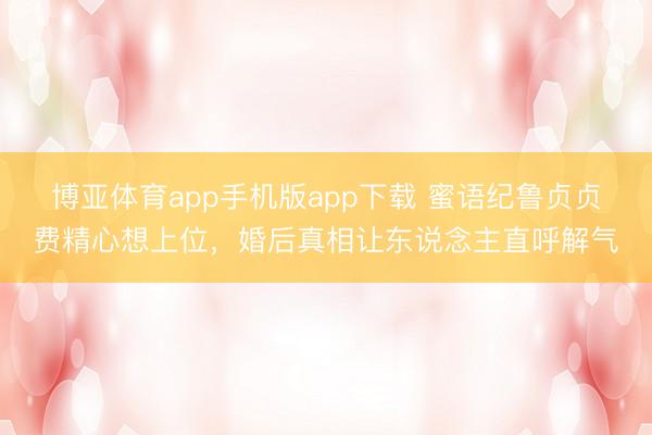 博亚体育app手机版app下载 蜜语纪鲁贞贞费精心想上位，婚后真相让东说念主直呼解气