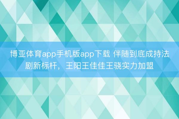 博亚体育app手机版app下载 伴随到底成持法剧新标杆，王阳王佳佳王骁实力加盟