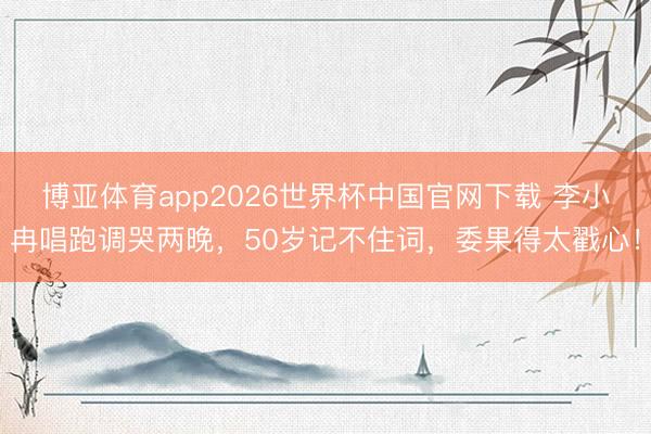 博亚体育app2026世界杯中国官网下载 李小冉唱跑调哭两晚，50岁记不住词，委果得太戳心！
