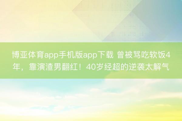 博亚体育app手机版app下载 曾被骂吃软饭4年,靠演渣男翻红!40岁经超的逆袭太解气
