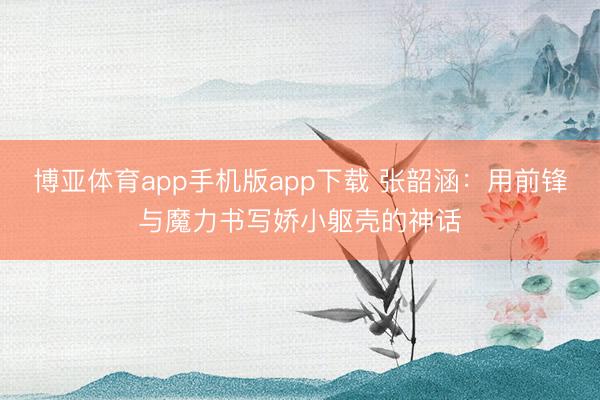 博亚体育app手机版app下载 张韶涵：用前锋与魔力书写娇小躯壳的神话