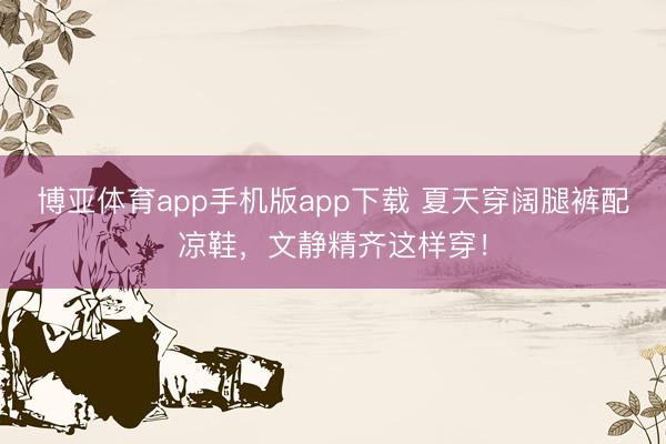 博亚体育app手机版app下载 夏天穿阔腿裤配凉鞋，文静精齐这样穿！