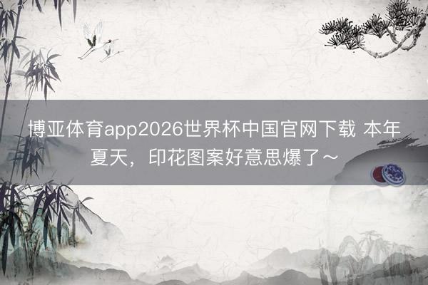 博亚体育app2026世界杯中国官网下载 本年夏天，印花图案好意思爆了～