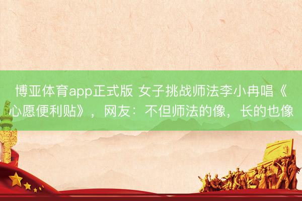 博亚体育app正式版 女子挑战师法李小冉唱《心愿便利贴》,网友:不但师法的像,长的也像