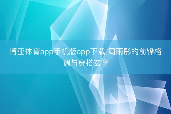博亚体育app手机版app下载 周雨彤的前锋格调与穿搭玄学