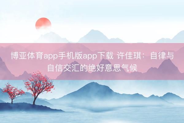 博亚体育app手机版app下载 许佳琪：自律与自信交汇的绝好意思气候