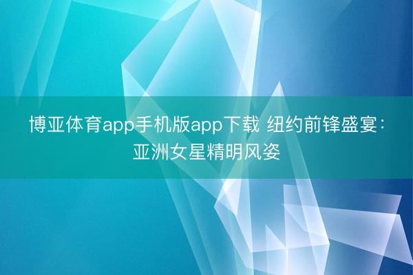 博亚体育app手机版app下载 纽约前锋盛宴：亚洲女星精明风姿
