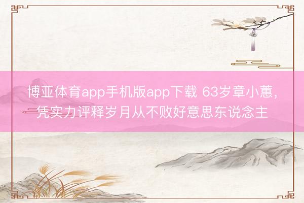博亚体育app手机版app下载 63岁章小蕙，凭实力评释岁月从不败好意思东说念主