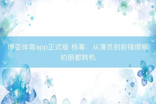 博亚体育app正式版 杨幂：从演员到前锋缪斯的丽都转机