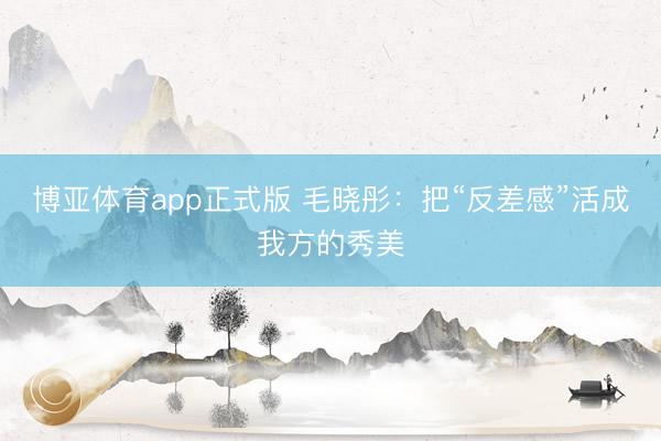 博亚体育app正式版 毛晓彤：把“反差感”活成我方的秀美