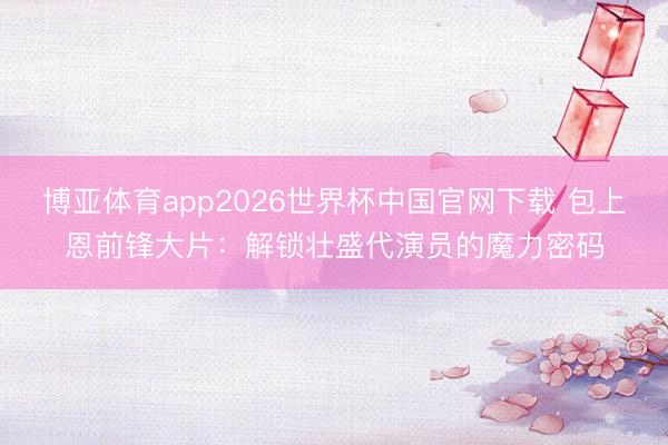 博亚体育app2026世界杯中国官网下载 包上恩前锋大片：解锁壮盛代演员的魔力密码